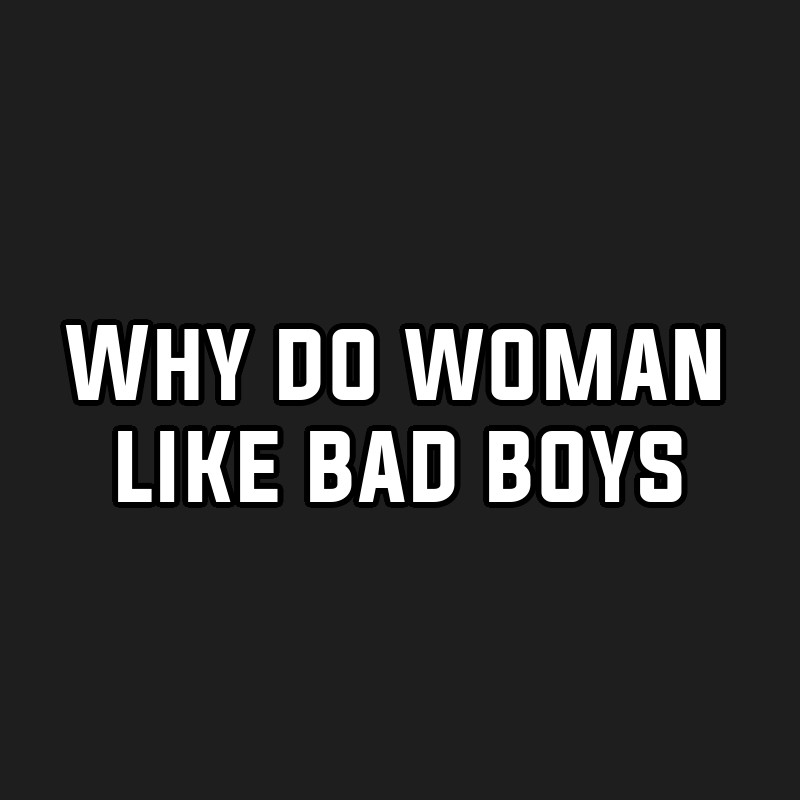 Why do woman like bad boys
